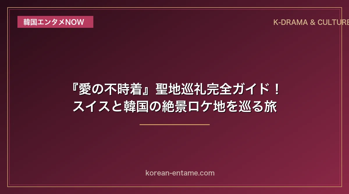 『愛の不時着』聖地巡礼完全ガイド！スイスと韓国の絶景ロケ地を巡る旅
