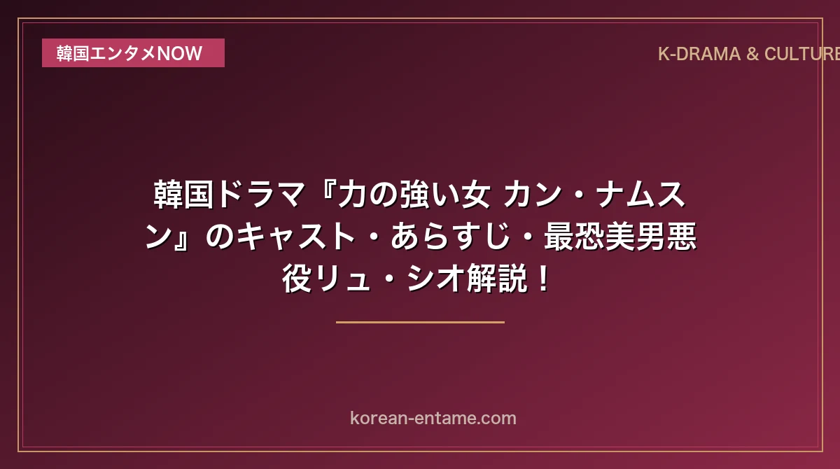 【イ・ユミ×ピョン・ウソク】韓国ドラマ『力の強い女 カン・ナムスン』のキャスト・あらすじ・最恐美男悪役リュ・シオ解説！