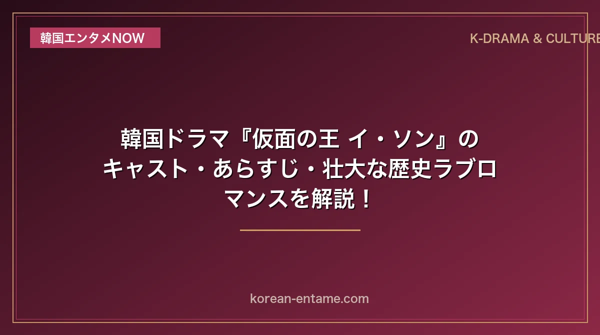 【ユ・スンホ×キム・ソヒョン主演】韓国ドラマ『仮面の王 イ・ソン』のキャスト・あらすじ・壮大な歴史ラブロマンスを解説！