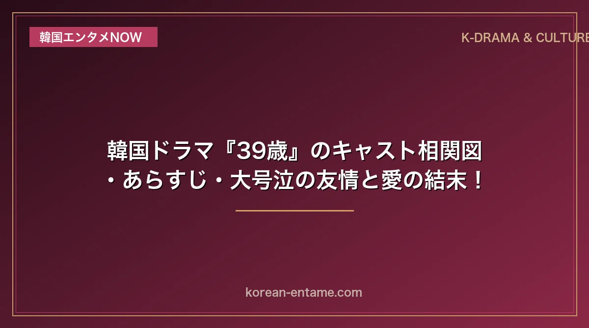 【ソン・イェジン×チョン・ミド】韓国ドラマ『39歳』のキャスト相関図・あらすじ・大号泣の友情と愛の結末！