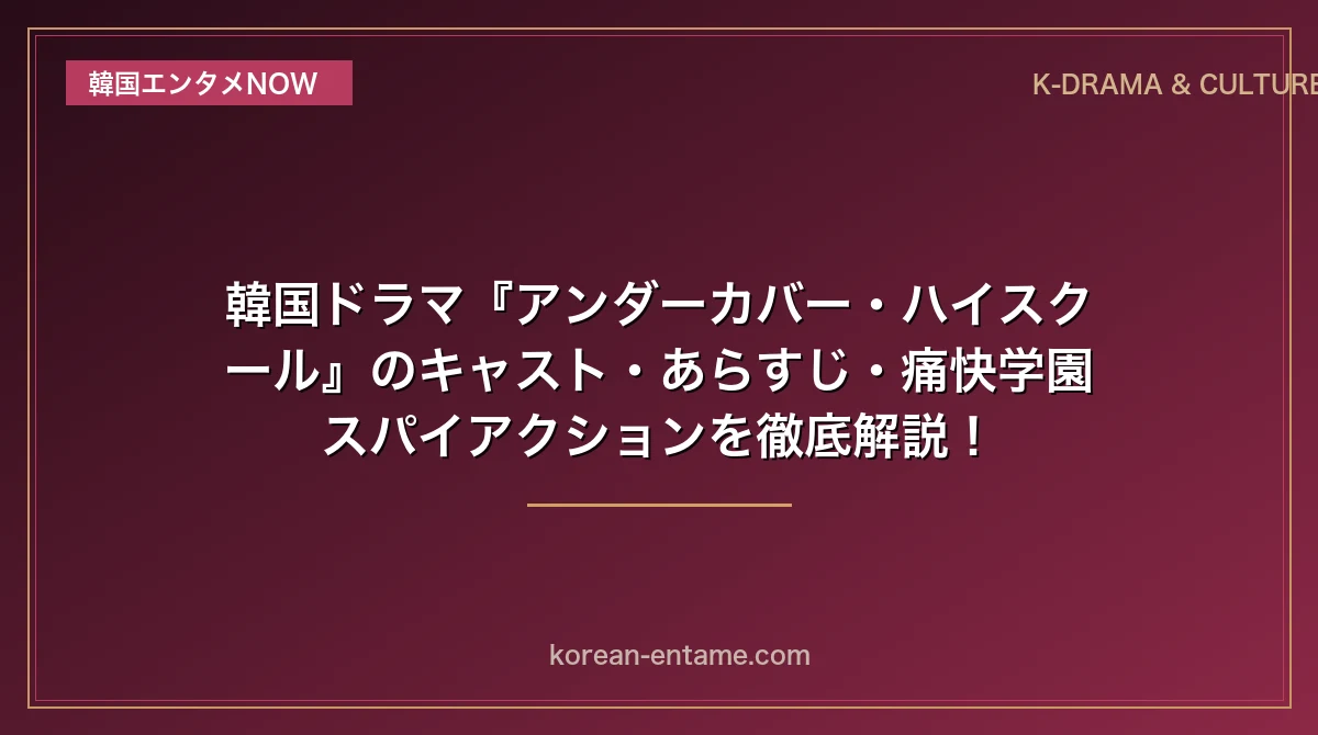 【ソ・ガンジュン主演】韓国ドラマ『アンダーカバー・ハイスクール』のキャスト・あらすじ・痛快学園スパイアクションを完全解読！