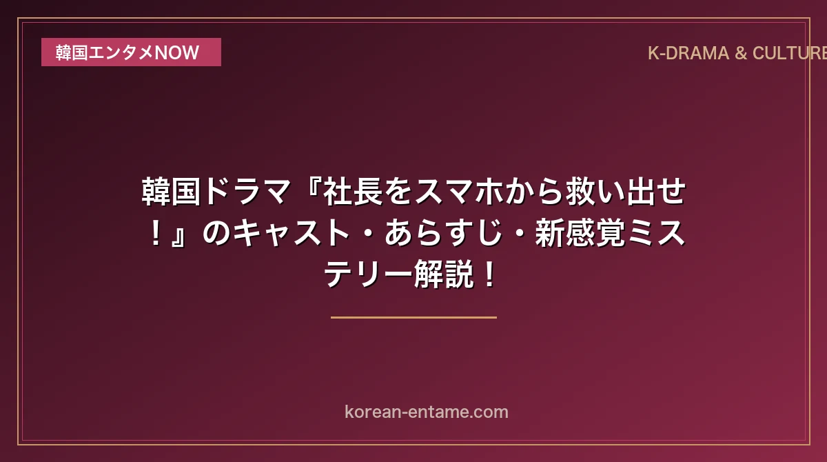 【チェ・ジョンヒョプ主演】韓国ドラマ『社長をスマホから救い出せ！』のキャスト・あらすじ・新感覚ミステリー解説！