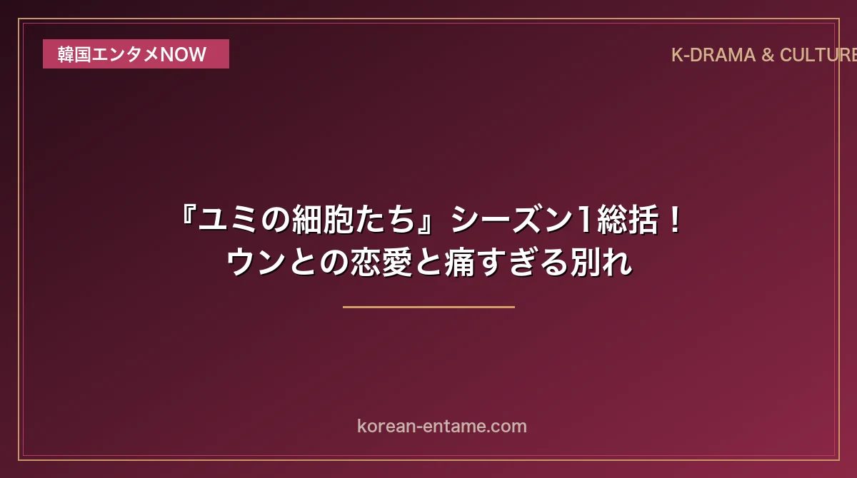 【ネタバレ注意】『ユミの細胞たち』シーズン1総括！ウンとの恋愛と痛すぎる別れ